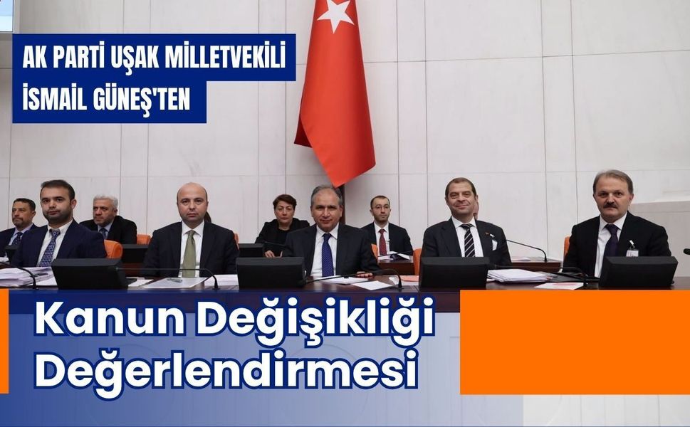 AK Parti Uşak Milletvekili İsmail Güneş'ten Kanun Değişikliği Değerlendirmesi