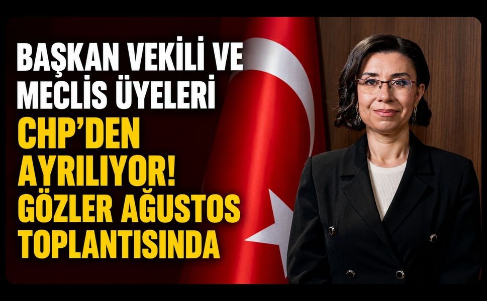 Başkan Vekili ve Meclis Üyeleri CHP'den Ayrılıyor! Gözler Ağustos Toplantısında