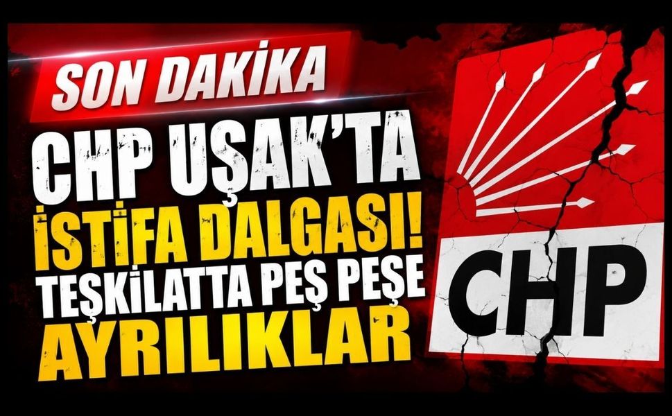 CHP Uşak'ta İstifa Dalgası! Teşkilatta Peş Peşe Ayrılıklar