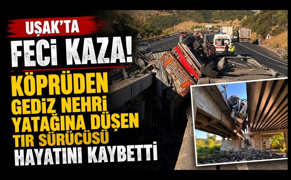 Uşak'ta Feci Kaza! Köprüden Gediz Nehri Yatağına Düşen Tır Sürücüsü Hayatını Kaybetti