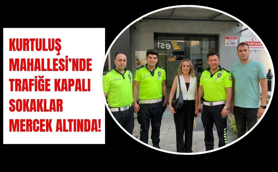 Kurtuluş Mahallesi’nde Trafiğe Kapalı Sokaklar Mercek Altında!