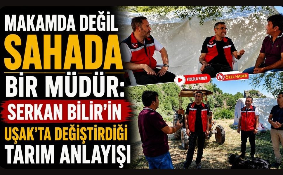 Makamda Değil Sahada Bir Müdür: Serkan Bilir'in Uşak'ta Değiştirdiği Tarım Anlayışı