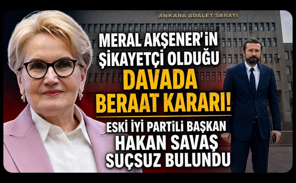 Meral Akşener'in Şikayetçi Olduğu Davada Beraat Kararı! Eski İYİ Partili Başkan Hakan Savaş Suçsuz Bulundu