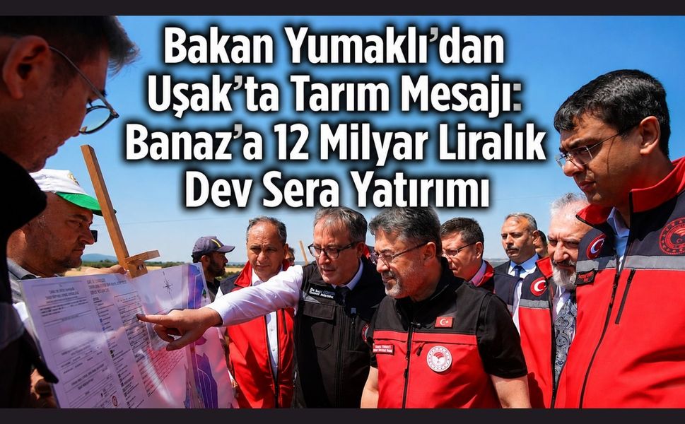 Bakan Yumaklı'dan Uşak'ta Tarım Mesajı: Banaz'a 12 Milyar Liralık Dev Sera Yatırımı