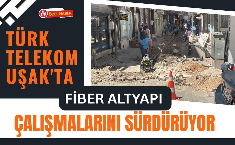 Türk Telekom Uşak'ta Fiber Altyapı Çalışmalarını Sürdürüyor