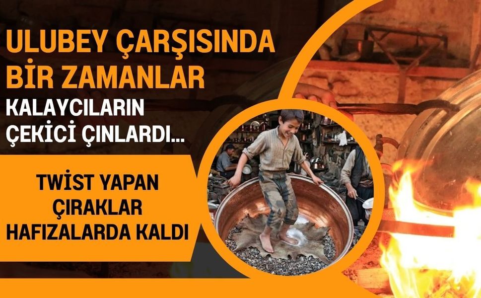 Ulubey Çarşısında Bir Zamanlar Kalaycıların Çekici Çınlardı... Twist Yapan Çıraklar Hafızalarda Kaldı