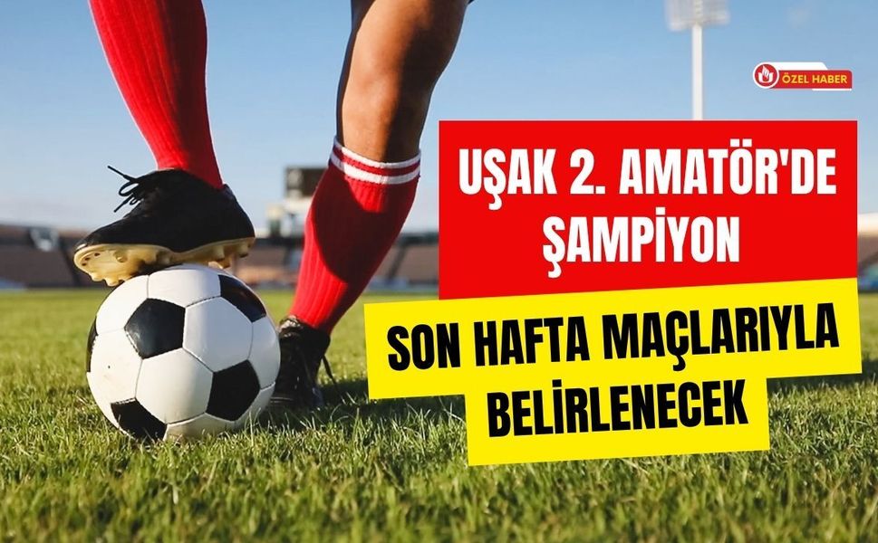 Uşak 2. Amatör'de Şampiyon Son Hafta Maçlarıyla Belirlenecek