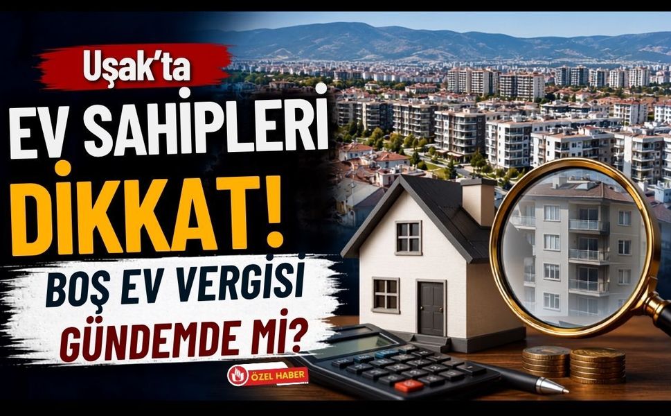 Uşak'ta Ev Sahipleri Dikkat! Boş Ev Vergisi Gündemde mi?