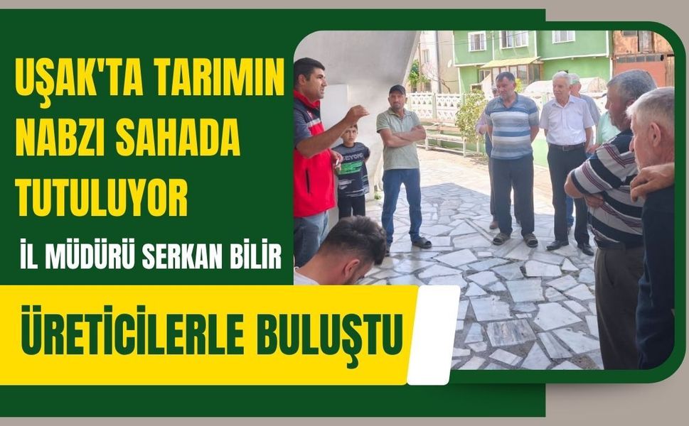 Uşak'ta Tarımın Nabzı Sahada Tutuluyor: İl Müdürü Serkan Bilir Üreticilerle Buluştu