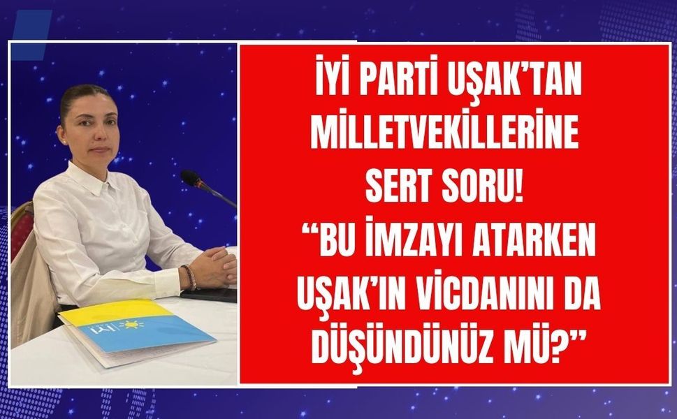 İYİ Parti Uşak’tan Milletvekiline Sert Soru! “Bu İmzayı Atarken Uşak’ın Vicdanını da Düşündünüz mü?”