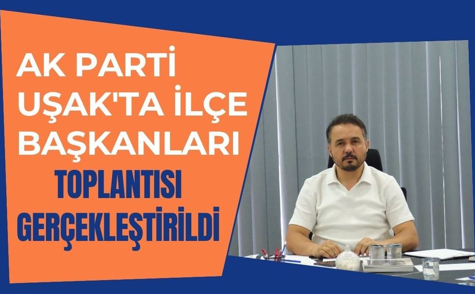 AK Parti Uşak'ta İlçe Başkanları Toplantısı Gerçekleştirildi