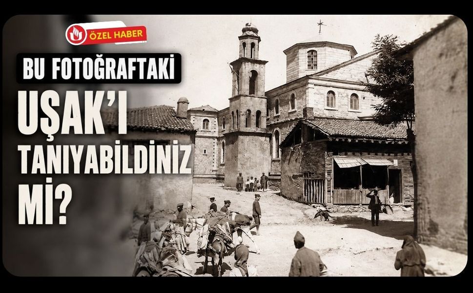 Bu Fotoğraftaki Uşak’ı Tanıyabildiniz mi? Bir Zamanlar Burada Büyük Bir Kilise Vardı