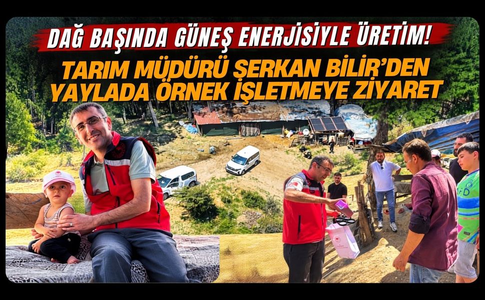 Dağ Başında Güneş Enerjisiyle Üretim! Tarım Müdürü Serkan Bilir'den Yaylada Örnek İşletmeye Ziyaret