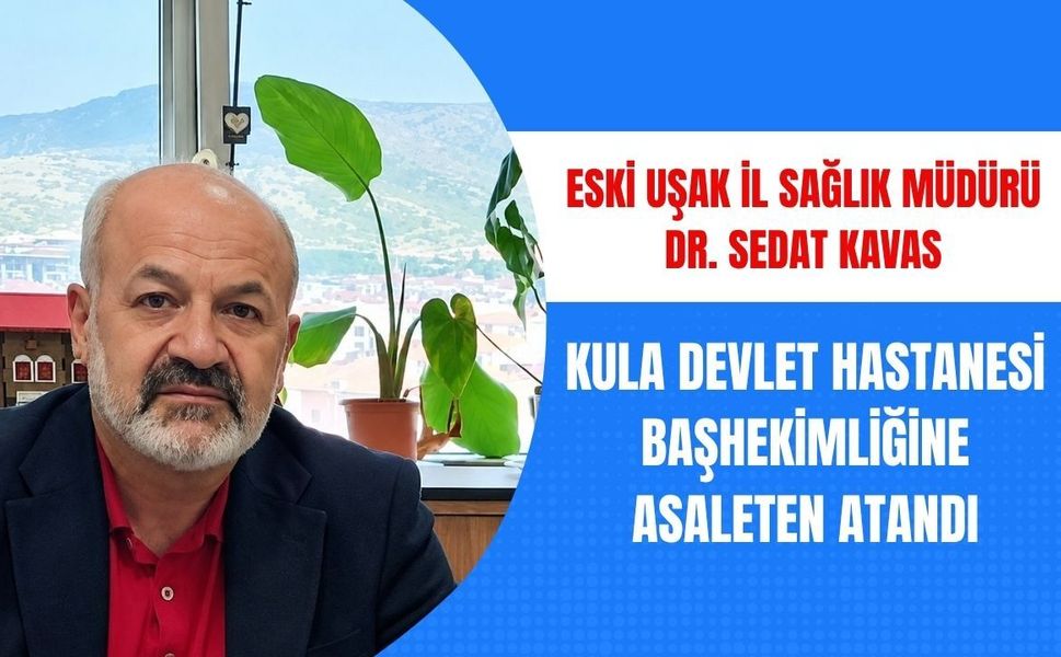 Eski Uşak İl Sağlık Müdürü Dr. Sedat Kavas, Kula Devlet Hastanesi Başhekimliğine Asaleten Atandı
