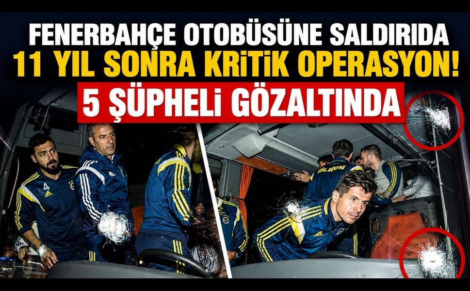 Fenerbahçe Otobüsüne Saldırıda 11 Yıl Sonra Kritik Operasyon! 5 Şüpheli Gözaltında