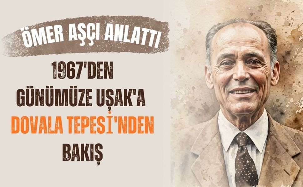 Ömer Aşçı Anlattı: 1967'den Günümüze Uşak'a Dovala Tepesi'nden Bakış