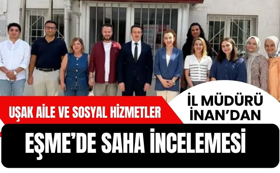 Uşak Aile ve Sosyal Hizmetler İl Müdürü İnan’dan Eşme’de Saha İncelemesi