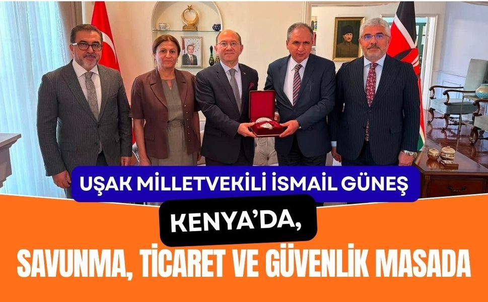 Uşak Milletvekili İsmail Güneş Kenya’da, Savunma, Ticaret ve Güvenlik Masada