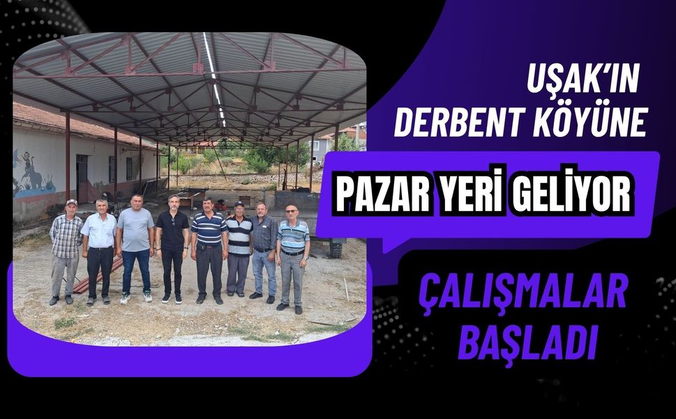 Uşak’ın Derbent Köyüne Pazar Yeri Geliyor: Çalışmalar Başladı