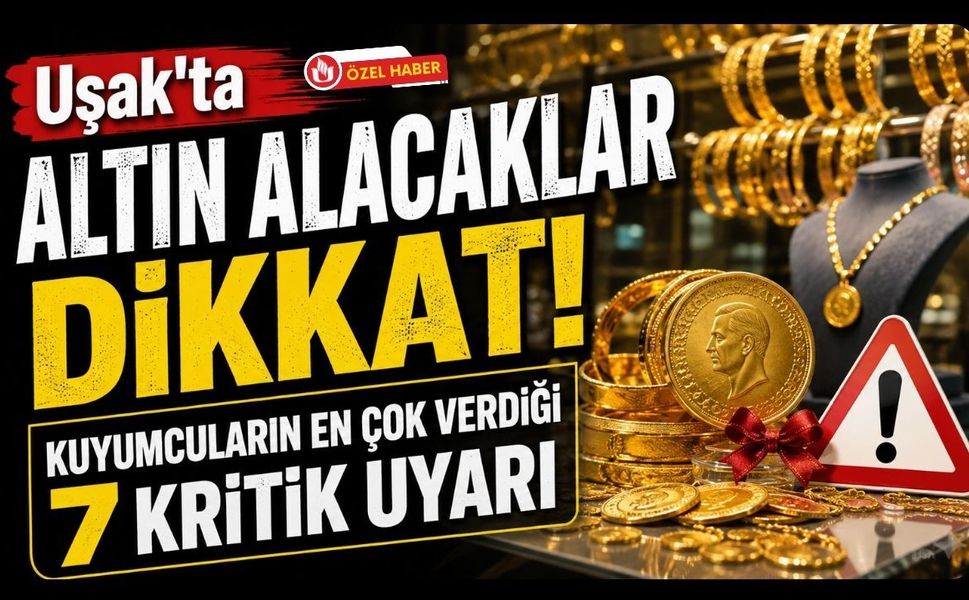 Uşak'ta Altın Alacaklar Dikkat! Kuyumcuların En Çok Verdiği 7 Kritik Uyarı