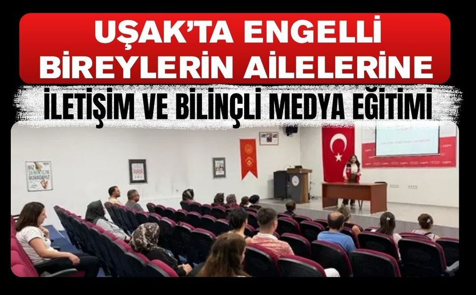 Uşak’ta Engelli Bireylerin Ailelerine İletişim ve Bilinçli Medya Eğitimi