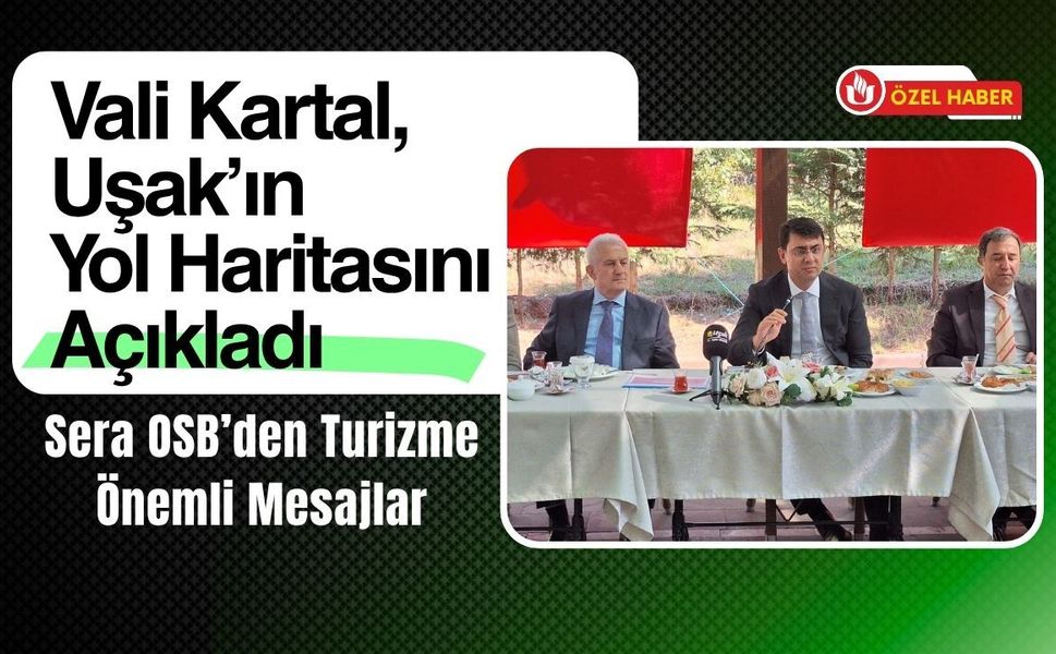 Vali Kartal, Uşak’ın Yol Haritasını Açıkladı, Sera OSB’den Turizme Önemli Mesajlar