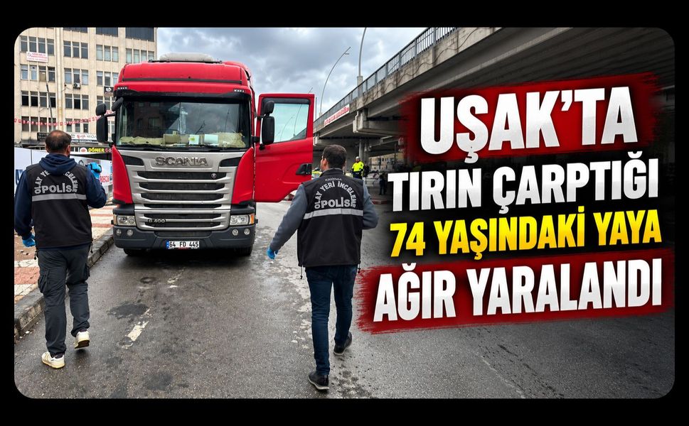 Uşak’ta Tırın Çarptığı 74 Yaşındaki Yaya Ağır Yaralandı