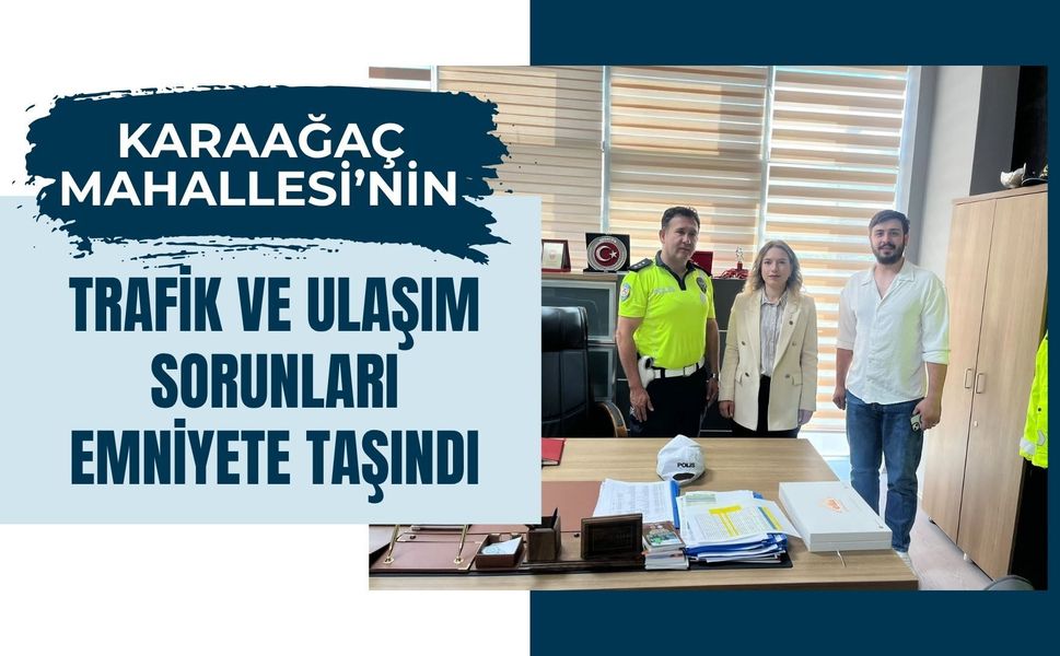 Karaağaç Mahallesi’nin Trafik ve Ulaşım Sorunları Emniyete Taşındı