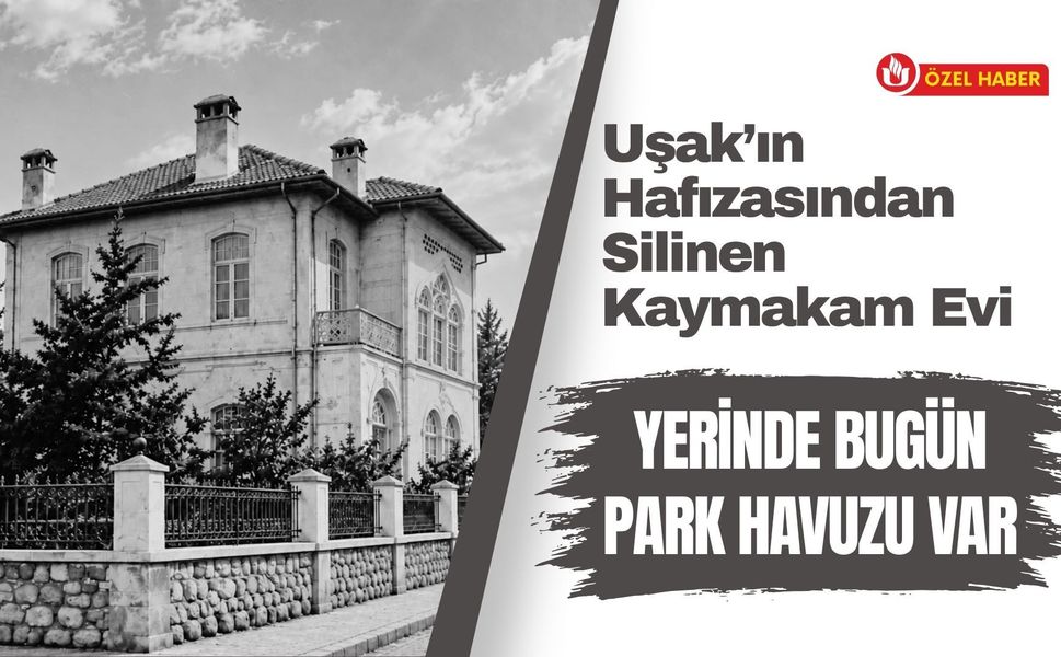 Uşak’ın Hafızasından Silinen Kaymakam Evi: Yerinde Bugün Park Havuzu Var