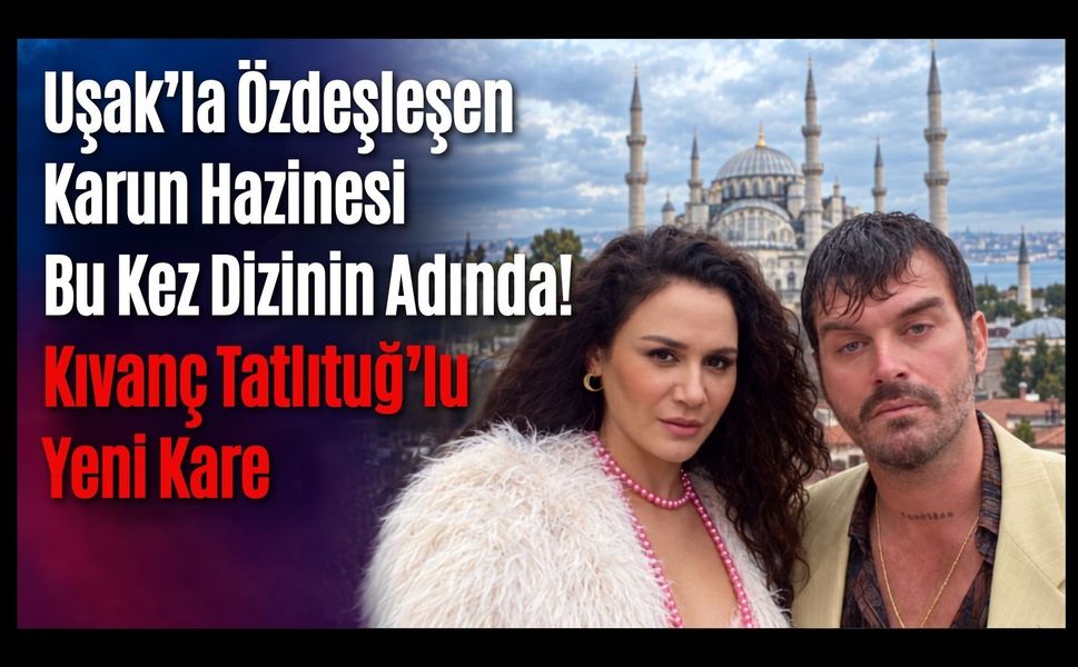 Uşak’la Özdeşleşen Karun Hazinesi Bu Kez Dizinin Adında! Kıvanç Tatlıtuğ’lu Yeni Kare