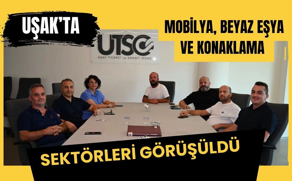 Uşak’ta Mobilya, Beyaz Eşya ve Konaklama Sektörleri Görüşüldü