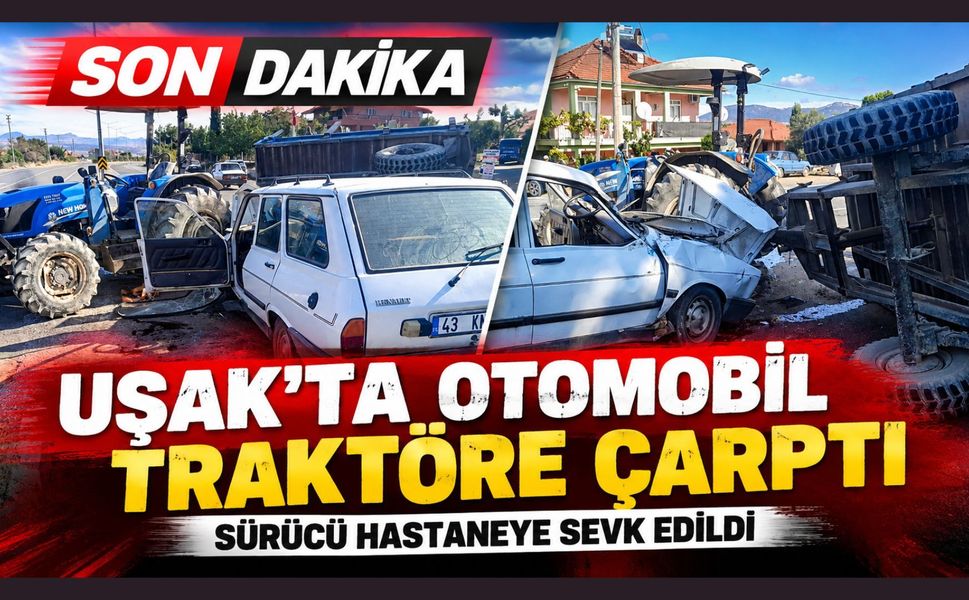 Uşak’ta Otomobil Traktöre Çarptı: Sürücü Hastaneye Sevk Edildi