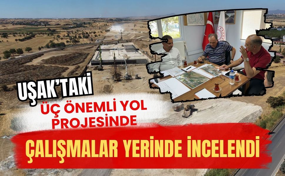 Uşak’taki Üç Önemli Yol Projesinde Çalışmalar Yerinde İncelendi