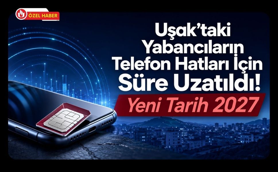 Uşak’taki Yabancıların Telefon Hatları İçin Süre Uzatıldı! Yeni Tarih 2027