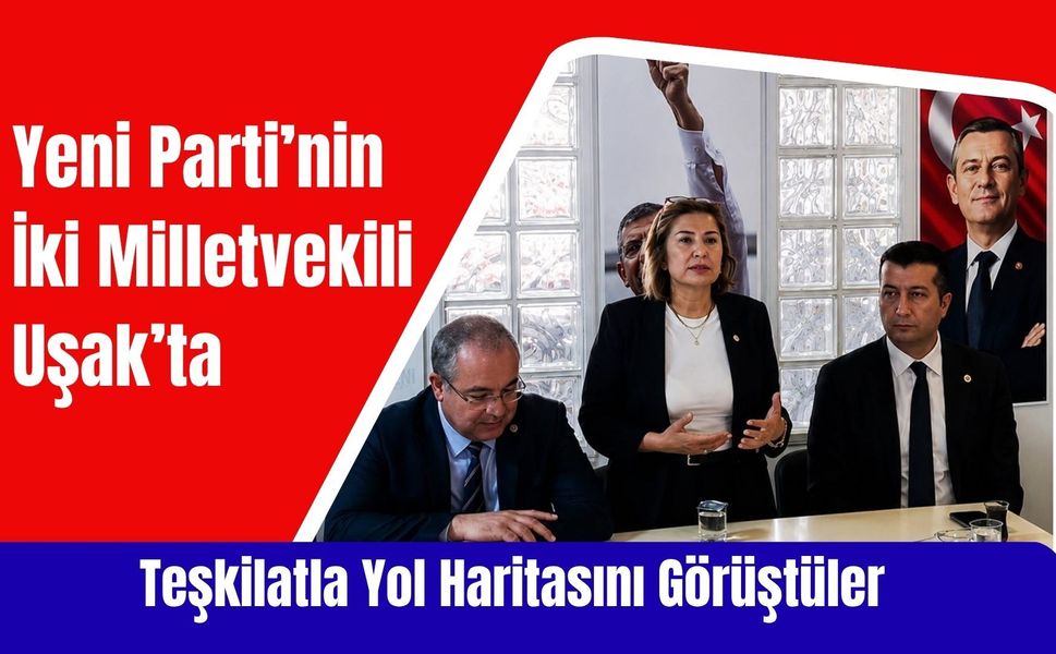Yeni Parti’nin İki Milletvekili Uşak’ta Teşkilatla Yol Haritasını Görüştüler