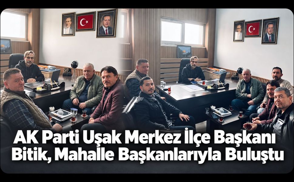 AK Parti Uşak Merkez İlçe Başkanı Bitik, Mahalle Başkanlarıyla Buluştu