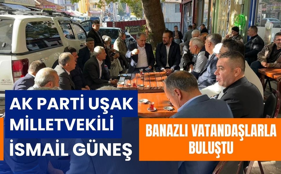 AK Parti Uşak Milletvekili İsmail Güneş Banazlı Vatandaşlarla Buluştu