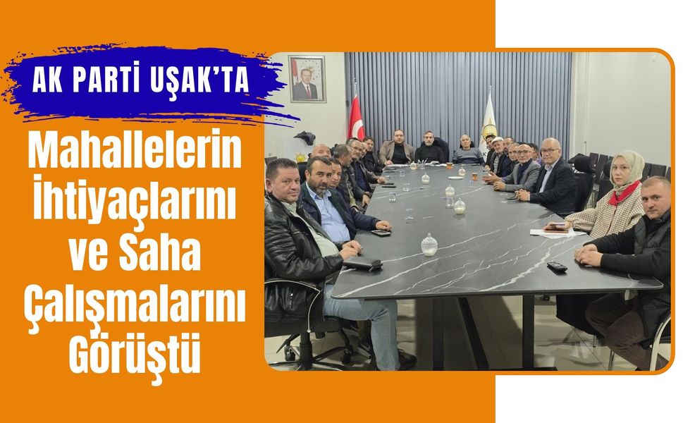 AK Parti Uşak’ta Mahallelerin İhtiyaçlarını ve Saha Çalışmalarını Görüştü