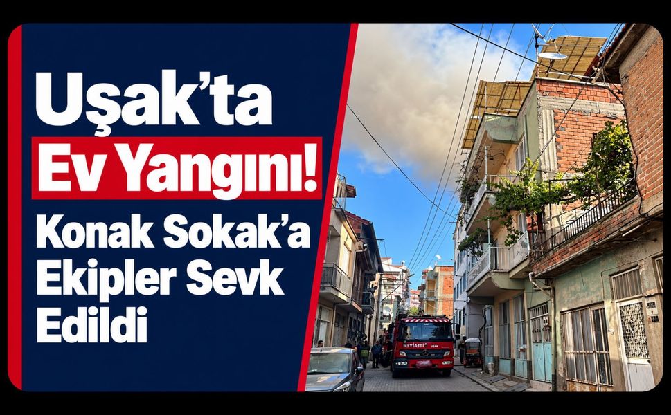 Uşak’ta Ev Yangını! Konak Sokak’a Ekipler Sevk Edildi