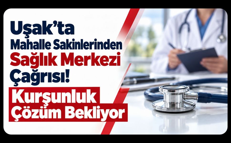 Uşak’ta Mahalle Sakinlerinden Sağlık Merkezi Çağrısı! Kurşunluk Çözüm Bekliyor