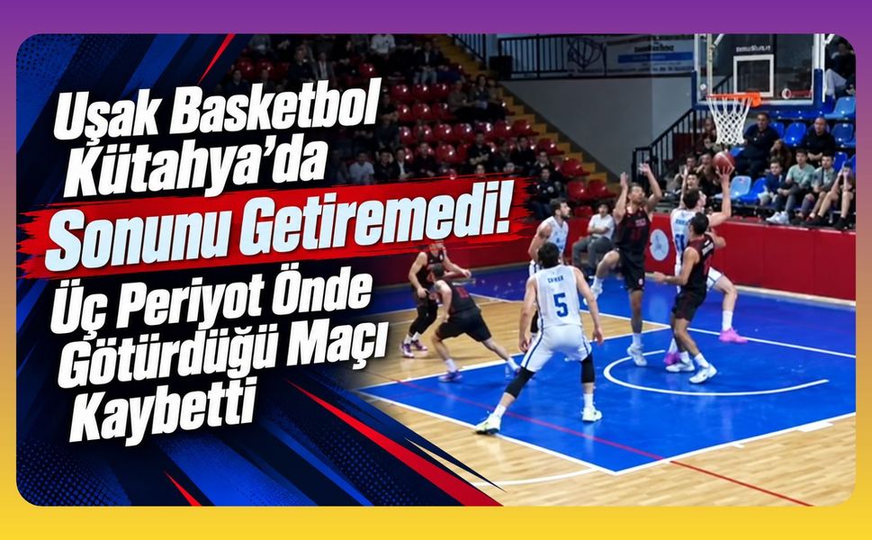 Uşak Basketbol Kütahya’da Sonunu Getiremedi! Üç Periyot Önde Götürdüğü Maçı Kaybetti