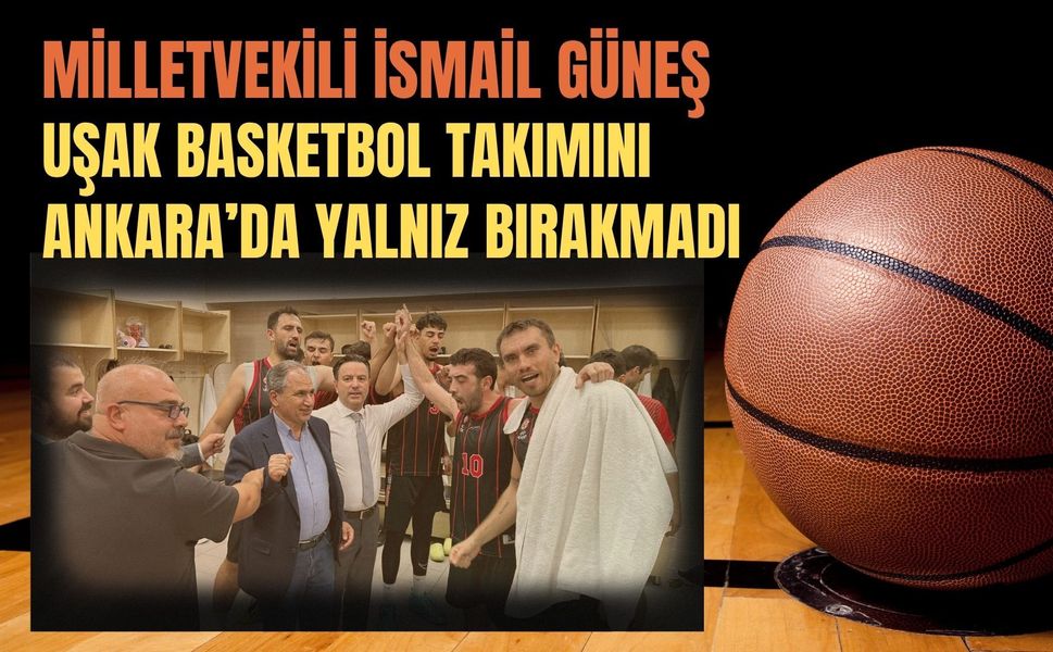 Milletvekili İsmail Güneş, Uşak Basketbol Takımını Ankara’da Yalnız Bırakmadı