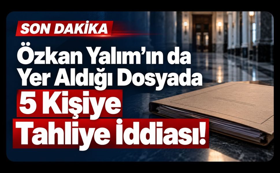 Özkan Yalım’ın da Yer Aldığı Dosyada 5 Kişiye Tahliye İddiası!