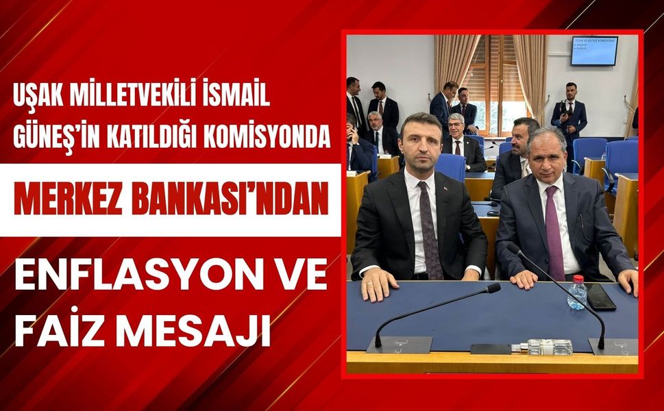 Uşak Milletvekili İsmail Güneş’in Katıldığı Komisyonda Merkez Bankası’ndan Enflasyon ve Faiz Mesajı