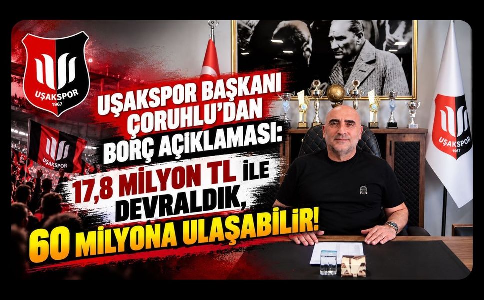 Uşakspor Başkanı Çoruhlu'dan Borç Açıklaması: 17,8 Milyon TL ile Devraldık, 60 Milyona Ulaşabilir!