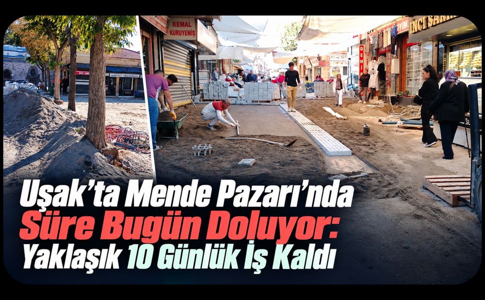 Uşak’ta Mende Pazarı’nda Süre Bugün Doluyor: Yaklaşık 10 Günlük İş Kaldı