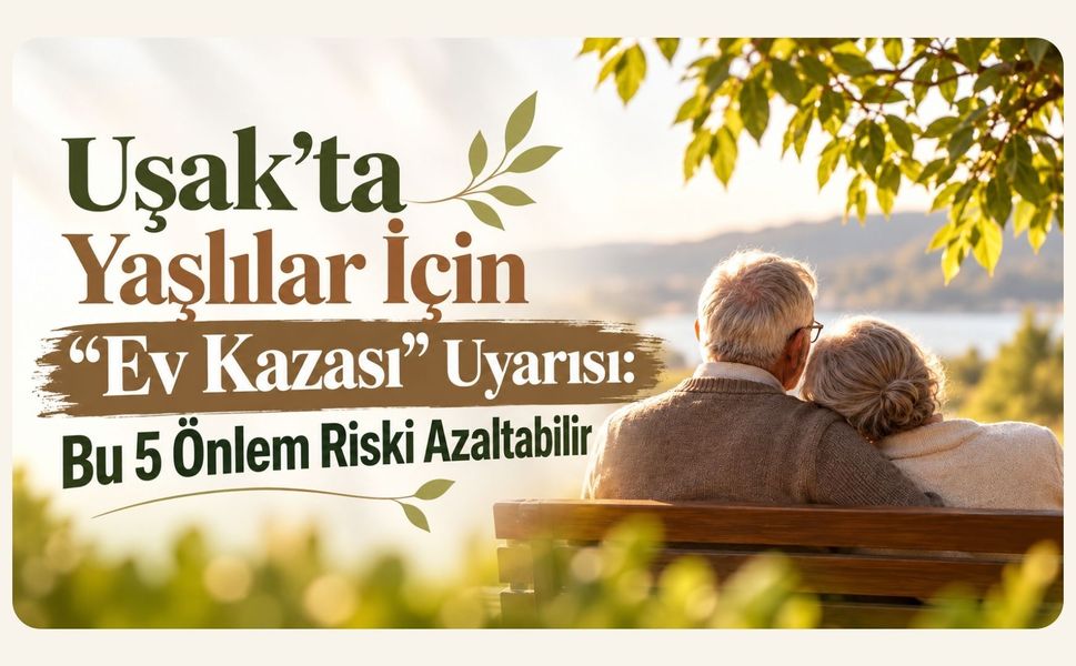 Uşak’ta Yaşlılar İçin “Ev Kazası” Uyarısı: Bu 5 Önlem Riski Azaltabilir